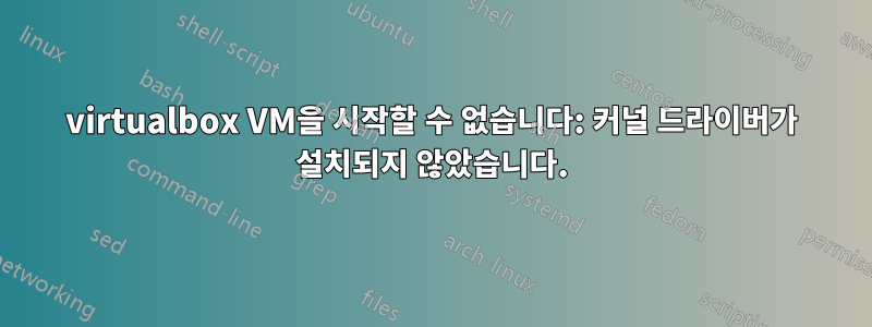 virtualbox VM을 시작할 수 없습니다: 커널 드라이버가 설치되지 않았습니다.