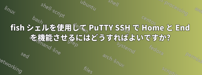 fish シェルを使用して PuTTY SSH で Home と End を機能させるにはどうすればよいですか?