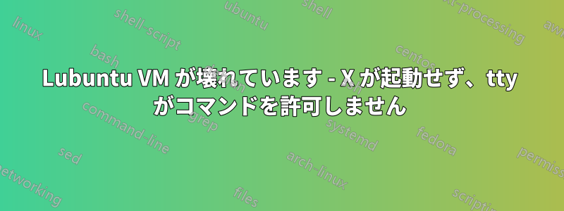 Lubuntu VM が壊れています - X が起動せず、tty がコマンドを許可しません