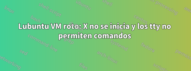 Lubuntu VM roto: X no se inicia y los tty no permiten comandos