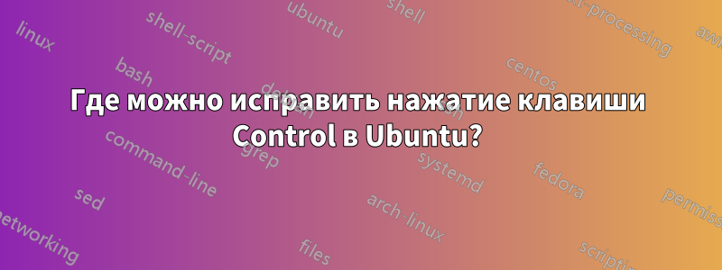 Где можно исправить нажатие клавиши Control в Ubuntu?