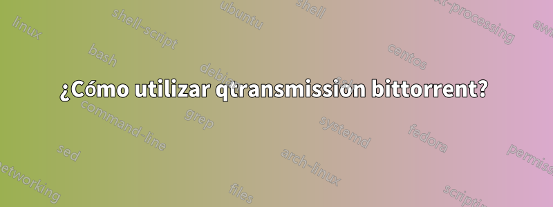 ¿Cómo utilizar qtransmission bittorrent?