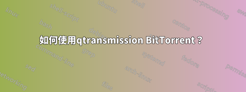 如何使用qtransmission BitTorrent？