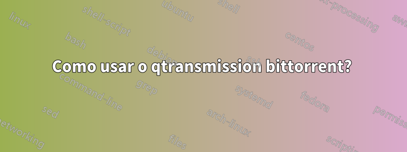 Como usar o qtransmission bittorrent?