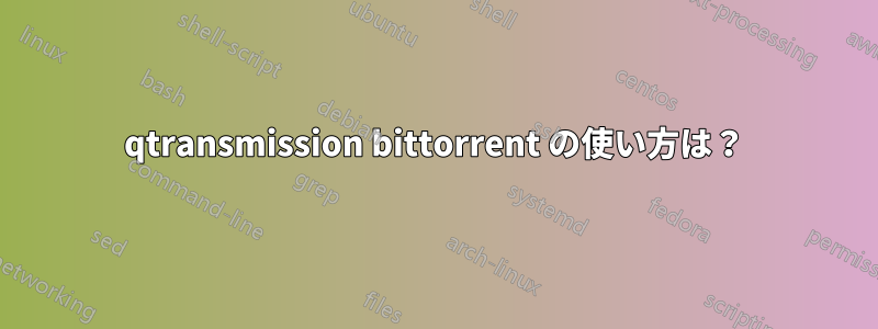 qtransmission bittorrent の使い方は？