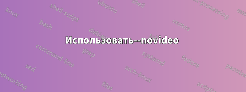 Использовать--novideo