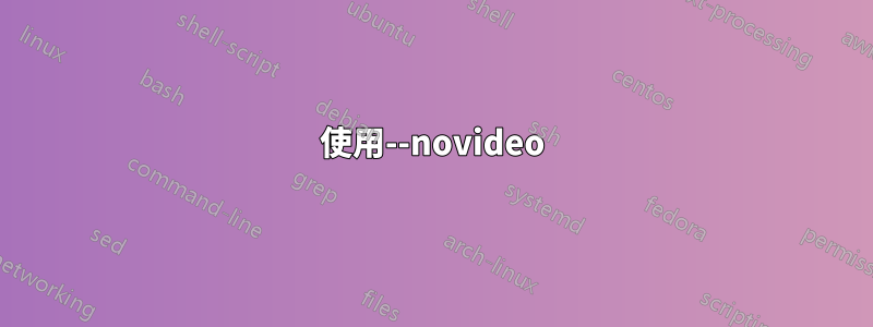 使用--novideo