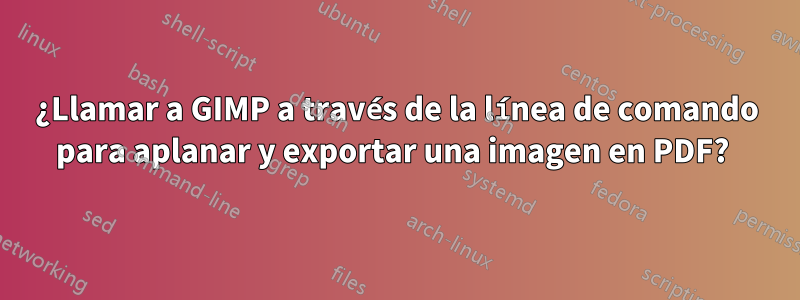 ¿Llamar a GIMP a través de la línea de comando para aplanar y exportar una imagen en PDF? 