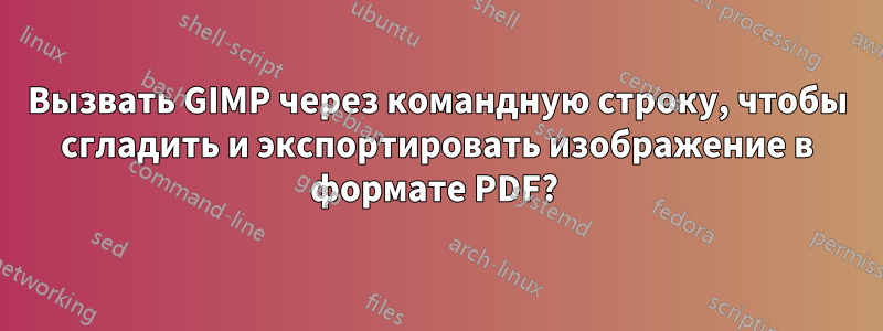 Вызвать GIMP через командную строку, чтобы сгладить и экспортировать изображение в формате PDF? 