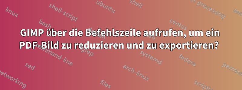 GIMP über die Befehlszeile aufrufen, um ein PDF-Bild zu reduzieren und zu exportieren? 