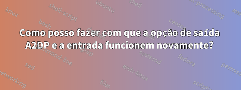 Como posso fazer com que a opção de saída A2DP e a entrada funcionem novamente?