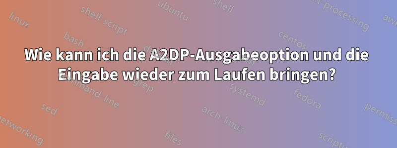 Wie kann ich die A2DP-Ausgabeoption und die Eingabe wieder zum Laufen bringen?