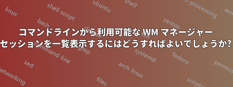 コマンドラインから利用可能な WM マネージャー セッションを一覧表示するにはどうすればよいでしょうか?