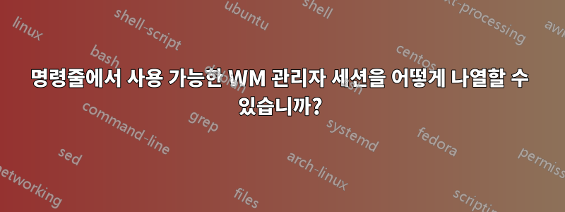 명령줄에서 사용 가능한 WM 관리자 세션을 어떻게 나열할 수 있습니까?