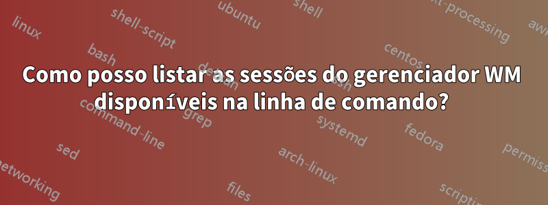 Como posso listar as sessões do gerenciador WM disponíveis na linha de comando?