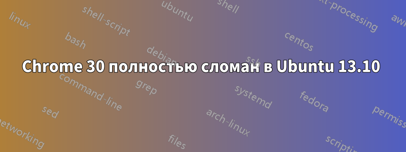 Chrome 30 полностью сломан в Ubuntu 13.10