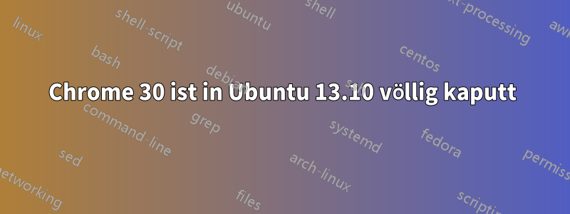 Chrome 30 ist in Ubuntu 13.10 völlig kaputt