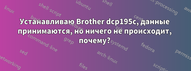 Устанавливаю Brother dcp195c, данные принимаются, но ничего не происходит, почему?