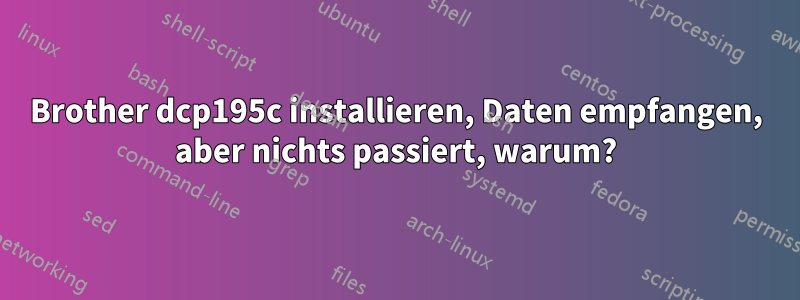 Brother dcp195c installieren, Daten empfangen, aber nichts passiert, warum?