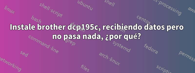 Instale brother dcp195c, recibiendo datos pero no pasa nada, ¿por qué?