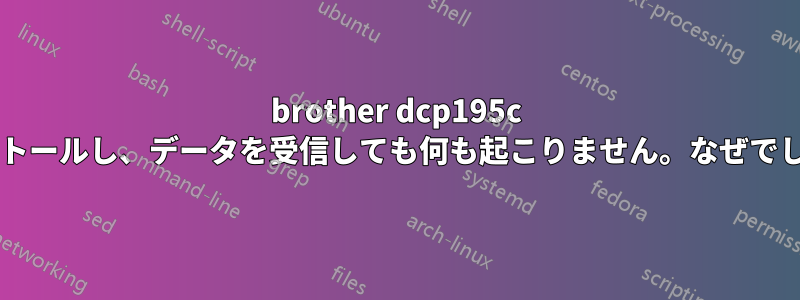 brother dcp195c をインストールし、データを受信して​​も何も起こりません。なぜでしょうか?