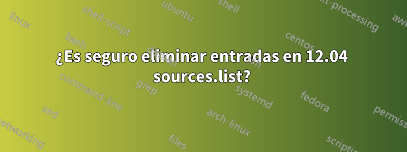 ¿Es seguro eliminar entradas en 12.04 sources.list?