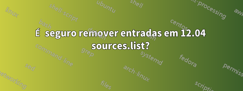 É seguro remover entradas em 12.04 sources.list?