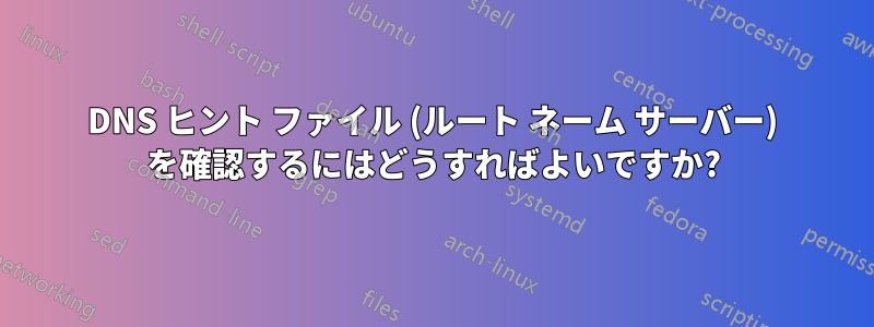 DNS ヒント ファイル (ルート ネーム サーバー) を確認するにはどうすればよいですか?