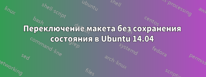 Переключение макета без сохранения состояния в Ubuntu 14.04