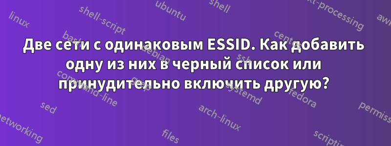 Две сети с одинаковым ESSID. Как добавить одну из них в черный список или принудительно включить другую?