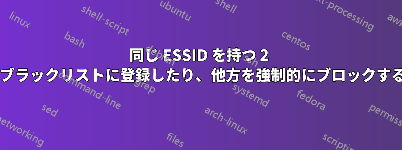 同じ ESSID を持つ 2 つのネットワークの場合、一方をブラックリストに登録したり、他方を強制的にブロックするにはどうすればよいでしょうか?