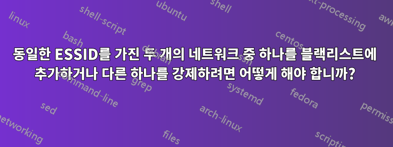 동일한 ESSID를 가진 두 개의 네트워크 중 하나를 블랙리스트에 추가하거나 다른 하나를 강제하려면 어떻게 해야 합니까?