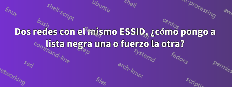 Dos redes con el mismo ESSID, ¿cómo pongo a lista negra una o fuerzo la otra?