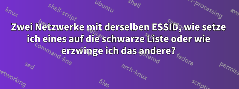 Zwei Netzwerke mit derselben ESSID, wie setze ich eines auf die schwarze Liste oder wie erzwinge ich das andere?