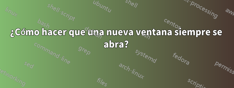 ¿Cómo hacer que una nueva ventana siempre se abra?