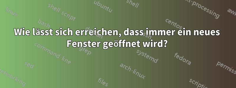 Wie lässt sich erreichen, dass immer ein neues Fenster geöffnet wird?