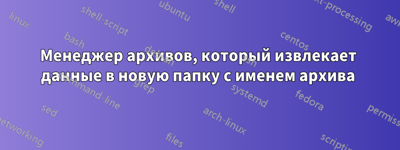 Менеджер архивов, который извлекает данные в новую папку с именем архива