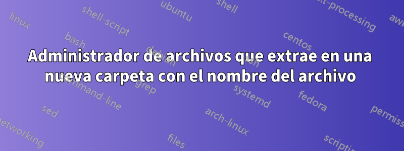 Administrador de archivos que extrae en una nueva carpeta con el nombre del archivo