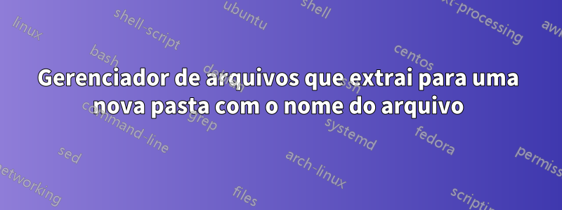 Gerenciador de arquivos que extrai para uma nova pasta com o nome do arquivo