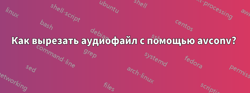 Как вырезать аудиофайл с помощью avconv?