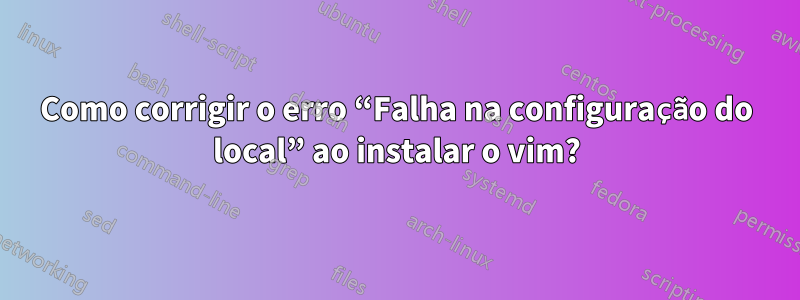 Como corrigir o erro “Falha na configuração do local” ao instalar o vim?