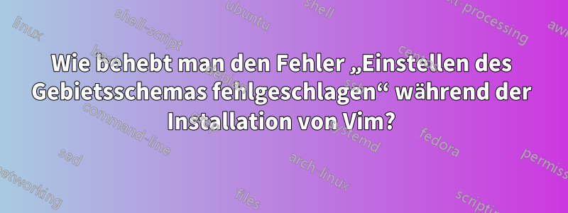 Wie behebt man den Fehler „Einstellen des Gebietsschemas fehlgeschlagen“ während der Installation von Vim?