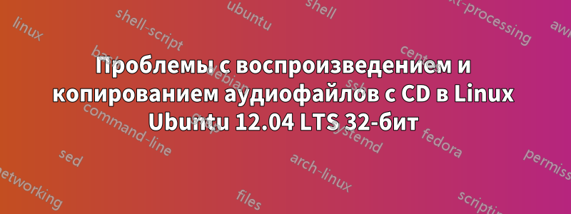 Проблемы с воспроизведением и копированием аудиофайлов с CD в Linux Ubuntu 12.04 LTS 32-бит