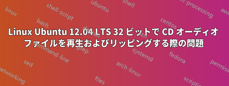 Linux Ubuntu 12.04 LTS 32 ビットで CD オーディオ ファイルを再生およびリッピングする際の問題