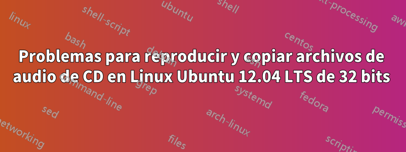 Problemas para reproducir y copiar archivos de audio de CD en Linux Ubuntu 12.04 LTS de 32 bits