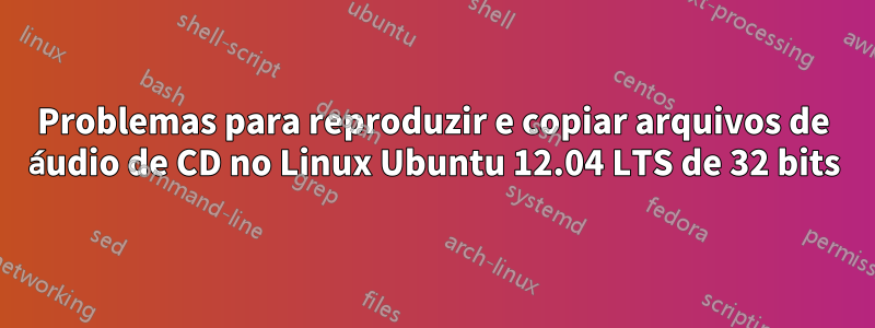 Problemas para reproduzir e copiar arquivos de áudio de CD no Linux Ubuntu 12.04 LTS de 32 bits