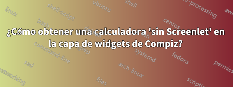 ¿Cómo obtener una calculadora 'sin Screenlet' en la capa de widgets de Compiz?