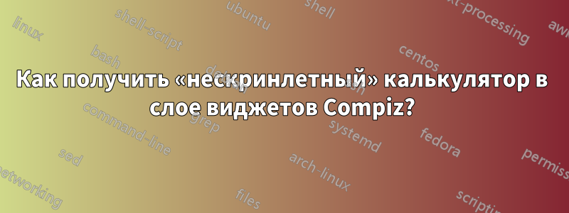 Как получить «нескринлетный» калькулятор в слое виджетов Compiz?