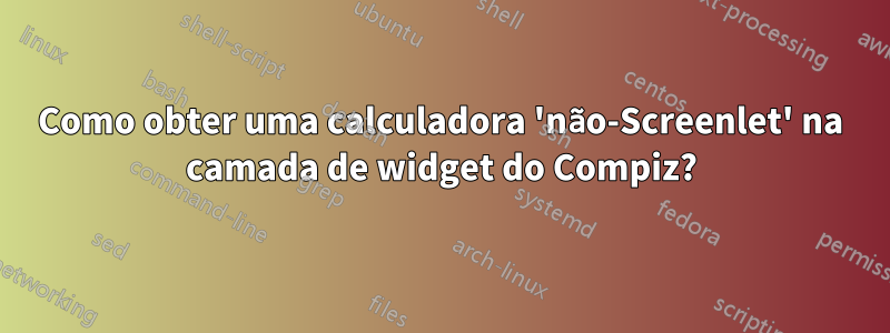 Como obter uma calculadora 'não-Screenlet' na camada de widget do Compiz?