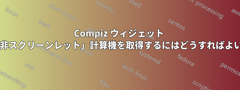 Compiz ウィジェット レイヤーで「非スクリーンレット」計算機を取得するにはどうすればよいでしょうか?